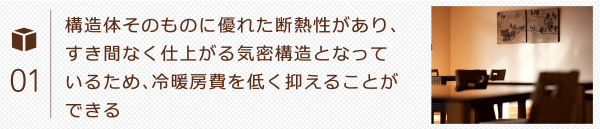 構造体そのものに優れた断熱性があり、すき間なく仕上がる気密構造となっているため、冷暖房費を低く抑えることができる