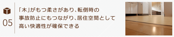 「木」がもつ柔らかさがあり、転倒時の事故防止にもつながり、居住空間として高い快適性が確保できる